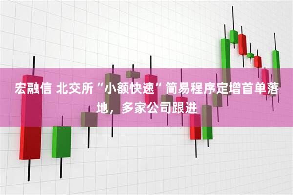 宏融信 北交所“小额快速”简易程序定增首单落地，多家公司跟进