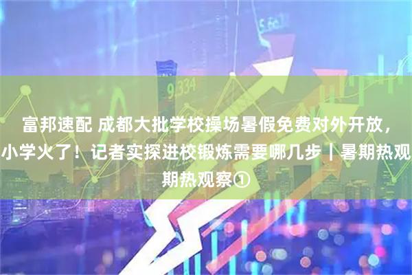 富邦速配 成都大批学校操场暑假免费对外开放，这所小学火了！记者实探进校锻炼需要哪几步｜暑期热观察①