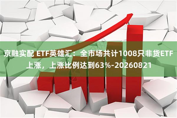 京融实配 ETF英雄汇：全市场共计1008只非货ETF上涨，上涨比例达到63%-20260821